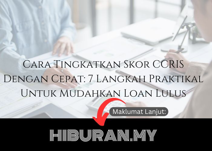 Cara Tingkatkan Skor CCRIS Dengan Cepat: 7 Langkah Praktikal Untuk Mudahkan Loan Lulus